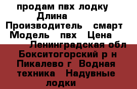 продам пвх лодку › Длина ­ 310 › Производитель ­ смарт › Модель ­ пвх › Цена ­ 19 000 - Ленинградская обл., Бокситогорский р-н, Пикалево г. Водная техника » Надувные лодки   